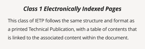 This class of IETP follows the same structure and format as a printed Technical Publication, with a table of contents that is linked to the associated content within the document.   Class 1 Electronically Indexed Pages